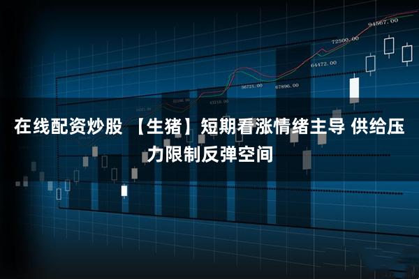 在线配资炒股 【生猪】短期看涨情绪主导 供给压力限制反弹空间