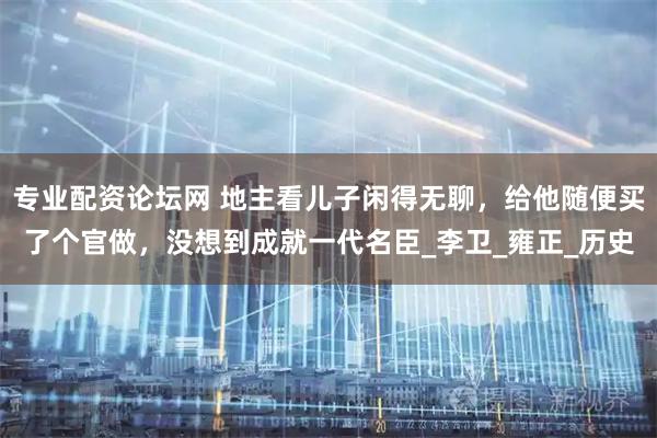 专业配资论坛网 地主看儿子闲得无聊，给他随便买了个官做，没想到成就一代名臣_李卫_雍正_历史