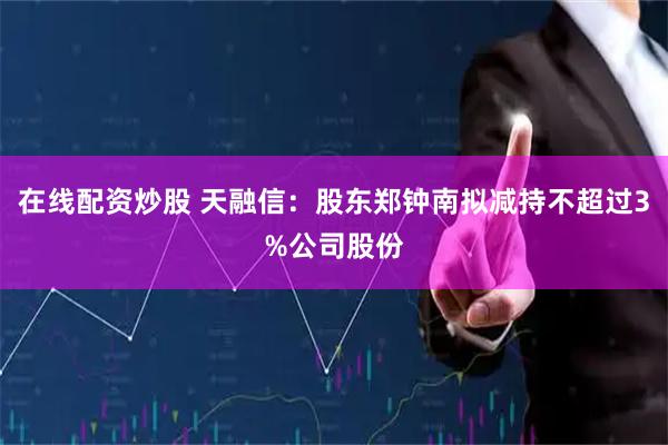 在线配资炒股 天融信：股东郑钟南拟减持不超过3%公司股份