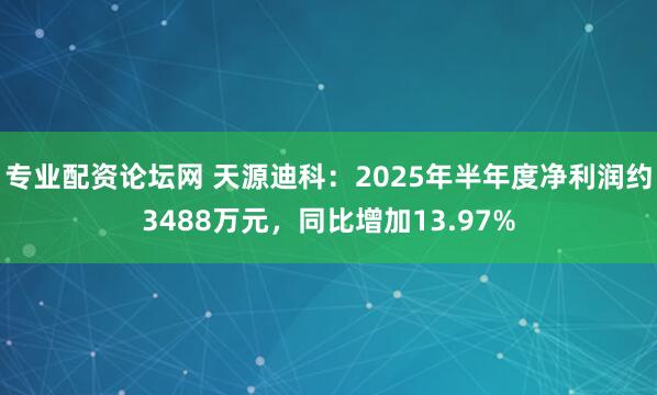 专业配资论坛网 天源迪科：2025年半年度净利润约3488万元，同比增加13.97%