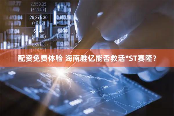 配资免费体验 海南雅亿能否救活*ST赛隆？
