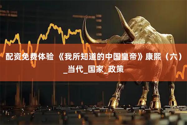 配资免费体验 《我所知道的中国皇帝》康熙（六）_当代_国家_政策