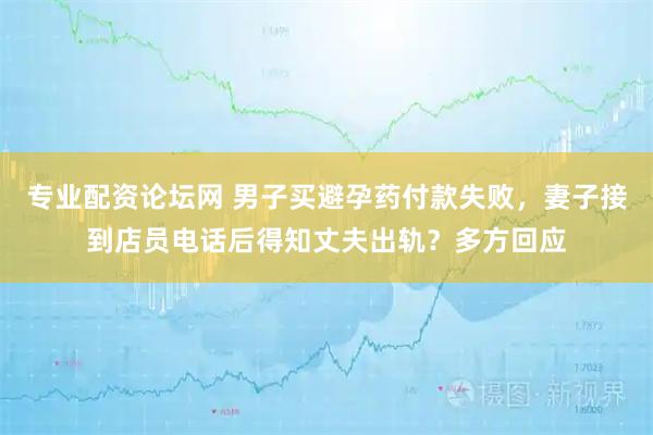 专业配资论坛网 男子买避孕药付款失败，妻子接到店员电话后得知丈夫出轨？多方回应
