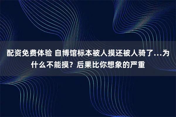 配资免费体验 自博馆标本被人摸还被人骑了…为什么不能摸？后果比你想象的严重