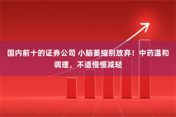 国内前十的证券公司 小脑萎缩别放弃！中药温和调理，不适慢慢减轻
