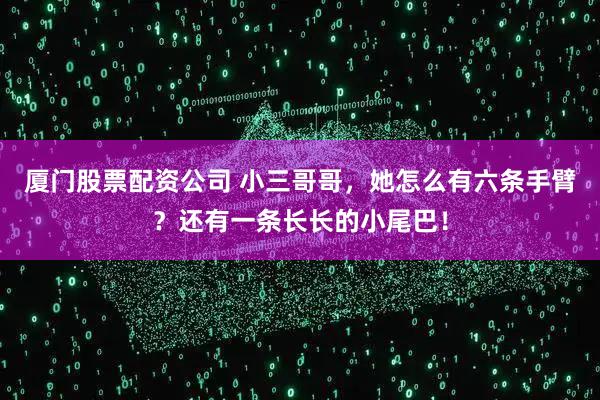 厦门股票配资公司 小三哥哥，她怎么有六条手臂？还有一条长长的小尾巴！