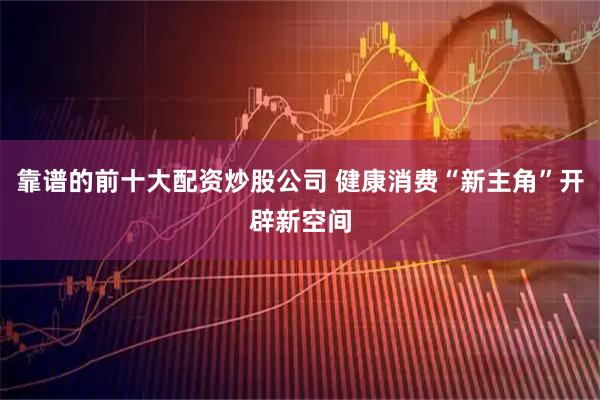 靠谱的前十大配资炒股公司 健康消费“新主角”开辟新空间