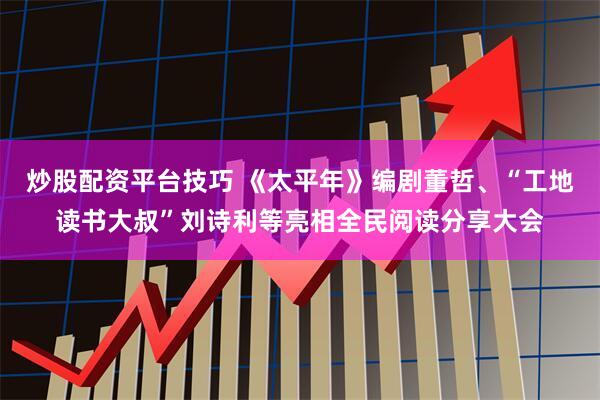 炒股配资平台技巧 《太平年》编剧董哲、“工地读书大叔”刘诗利等亮相全民阅读分享大会