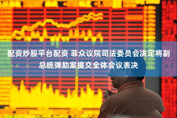 配资炒股平台配资 菲众议院司法委员会决定将副总统弹劾案提交全体会议表决