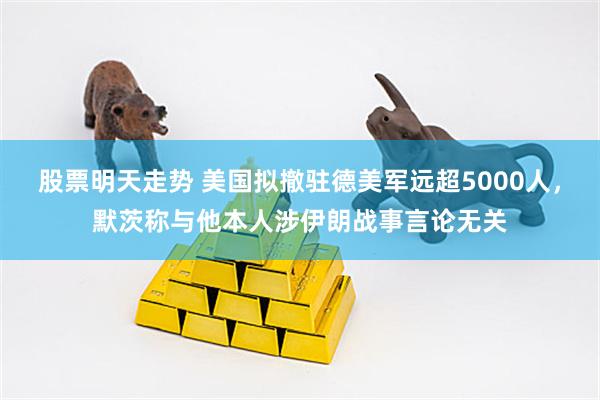 股票明天走势 美国拟撤驻德美军远超5000人，默茨称与他本人涉伊朗战事言论无关