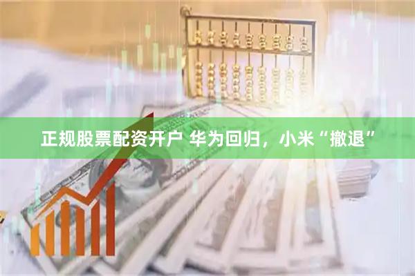 正规股票配资开户 华为回归，小米“撤退”