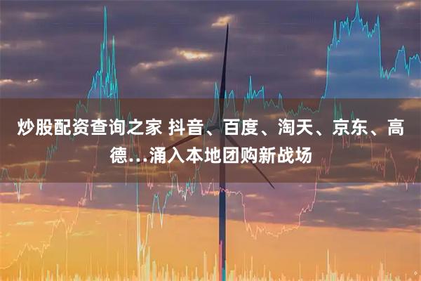 炒股配资查询之家 抖音、百度、淘天、京东、高德…涌入本地团购新战场