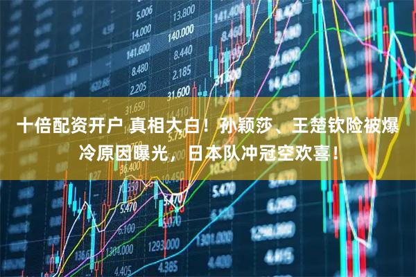 十倍配资开户 真相大白！孙颖莎、王楚钦险被爆冷原因曝光，日本队冲冠空欢喜！