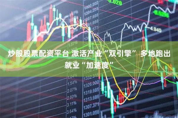 炒股股票配资平台 激活产业“双引擎” 多地跑出就业“加速度”