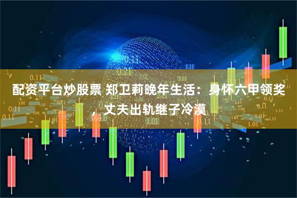 配资平台炒股票 郑卫莉晚年生活：身怀六甲领奖，丈夫出轨继子冷漠