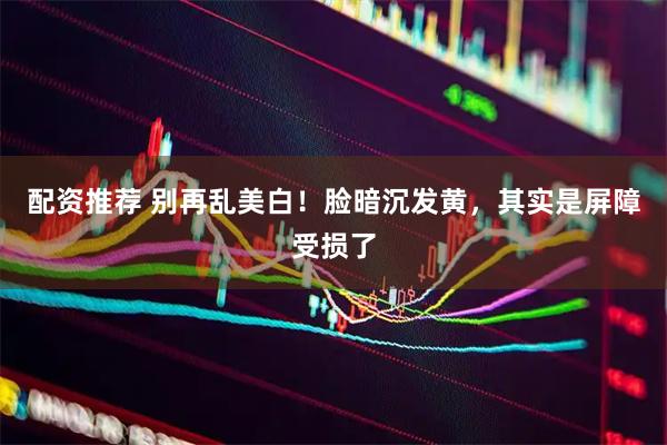 配资推荐 别再乱美白！脸暗沉发黄，其实是屏障受损了