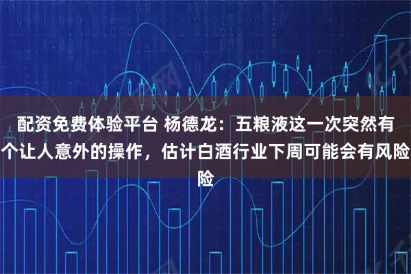 配资免费体验平台 杨德龙：五粮液这一次突然有个让人意外的操作，估计白酒行业下周可能会有风险