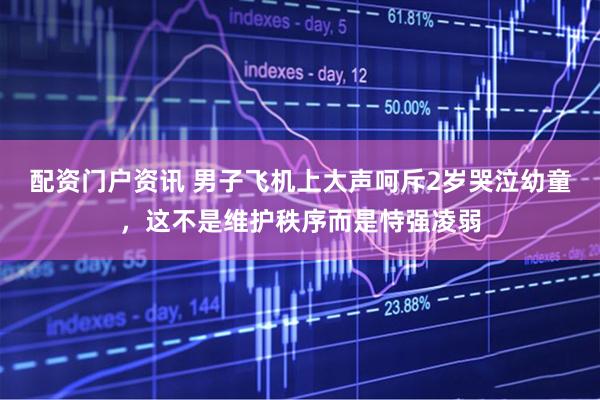 配资门户资讯 男子飞机上大声呵斥2岁哭泣幼童，这不是维护秩序而是恃强凌弱