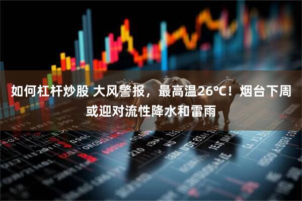 如何杠杆炒股 大风警报，最高温26℃！烟台下周或迎对流性降水和雷雨