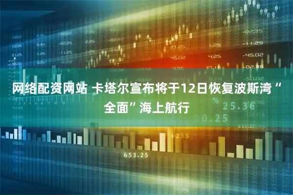 网络配资网站 卡塔尔宣布将于12日恢复波斯湾“全面”海上航行