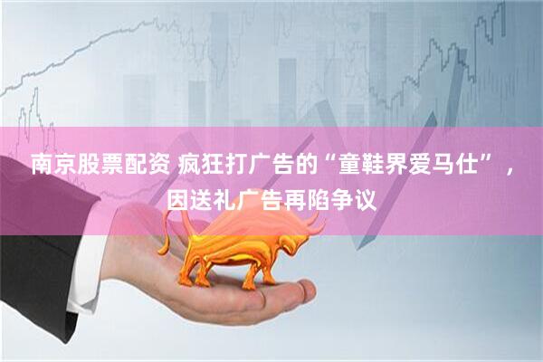 南京股票配资 疯狂打广告的“童鞋界爱马仕” ，因送礼广告再陷争议