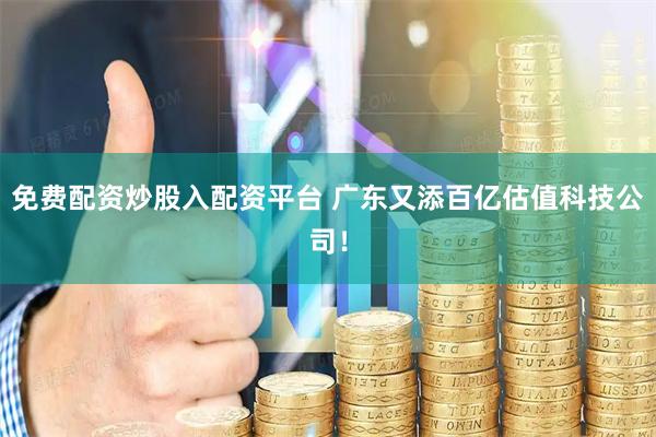 免费配资炒股入配资平台 广东又添百亿估值科技公司！