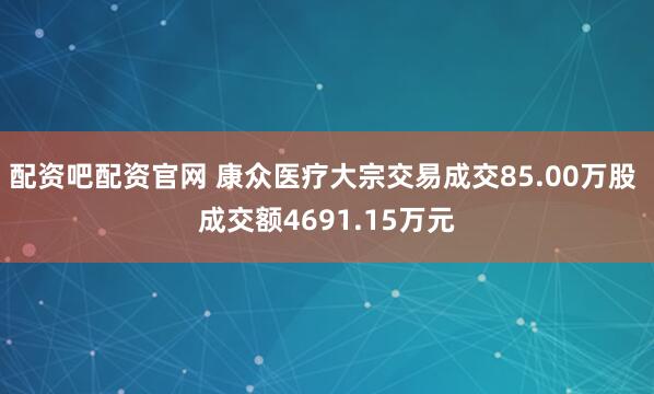 配资吧配资官网 康众医疗大宗交易成交85.00万股 成交额4691.15万元