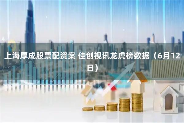 上海厚成股票配资案 佳创视讯龙虎榜数据(6月12日)