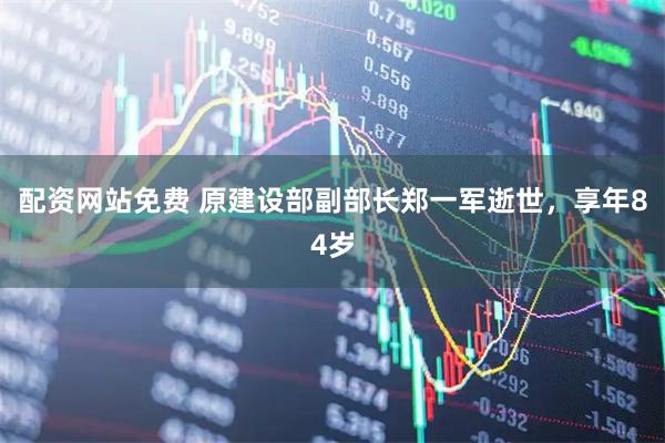 配资网站免费 原建设部副部长郑一军逝世，享年84岁