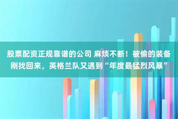 股票配资正规靠谱的公司 麻烦不断!被偷的装备刚找回来,英格兰队又遇到“年度最猛烈风暴”