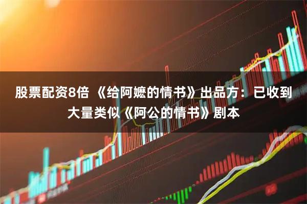 股票配资8倍 《给阿嬷的情书》出品方：已收到大量类似《阿公的情书》剧本