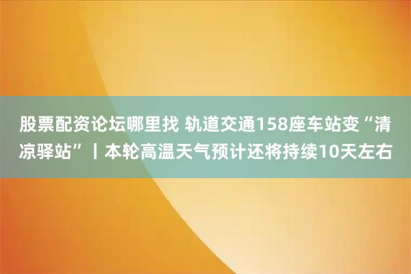 股票配资论坛哪里找 轨道交通158座车站变“清凉驿站”丨本轮高温天气预计还将持续10天左右