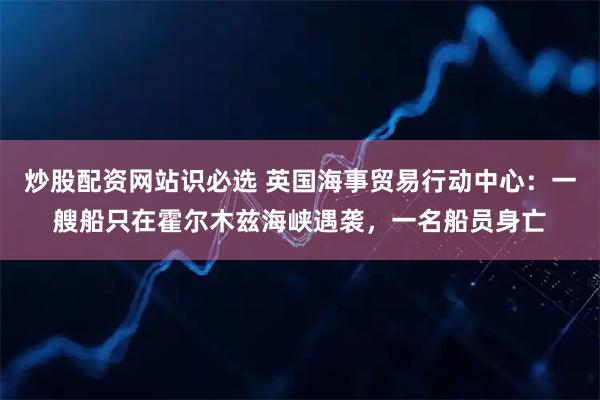 炒股配资网站识必选 英国海事贸易行动中心：一艘船只在霍尔木兹海峡遇袭，一名船员身亡