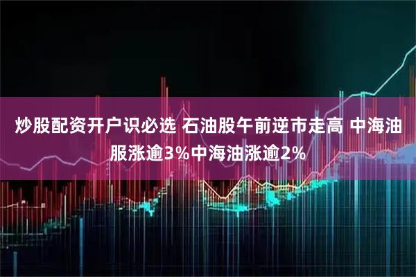 炒股配资开户识必选 石油股午前逆市走高 中海油服涨逾3%中海油涨逾2%