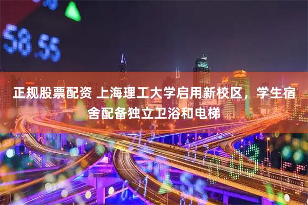 正规股票配资 上海理工大学启用新校区，学生宿舍配备独立卫浴和电梯