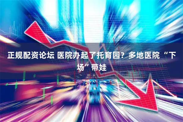正规配资论坛 医院办起了托育园？多地医院 “下场”带娃